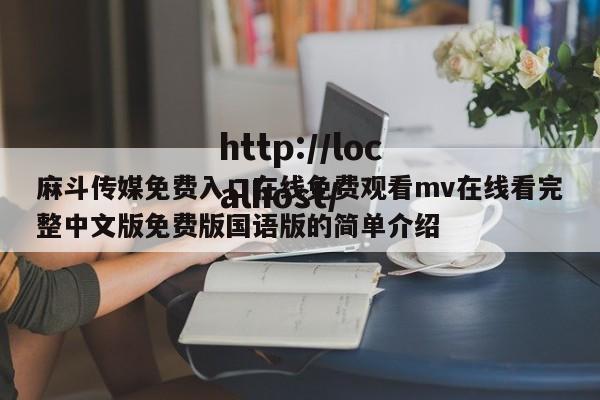 麻斗传媒免费入口在线免费观看mv在线看完整中文版免费版国语版的简单介绍