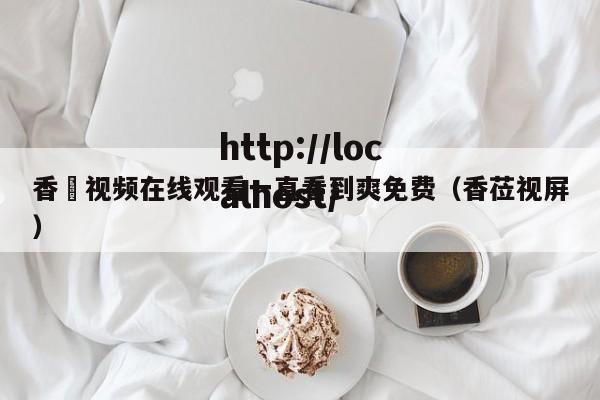 香嶣视频在线观看一直看到爽免费(香莅视屏)