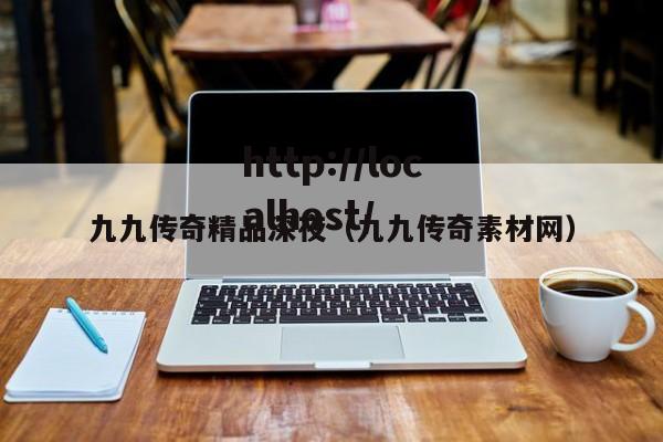 九九传奇精品深夜(九九传奇素材网)