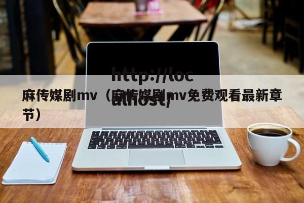 麻传媒剧mv(麻传媒剧mv免费观看最新章节)